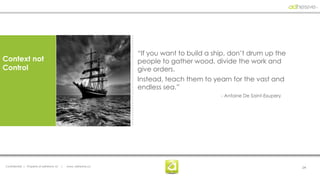 “If you want to build a ship, don’t drum up the
Context not                                                       people to gather wood, divide the work and
Control                                                           give orders.
                                                                  Instead, teach them to yearn for the vast and
                                                                  endless sea.”
                                                                                            - Antoine De Saint-Exupery




Confidential | Property of adhesive, llc   |   www. adhesive.co                                                          24
 