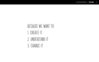 CULTURE MAPPING | XPLANE 19 
Because we want to: 
1. Create it 
2. Understand it 
3. Change it 
 