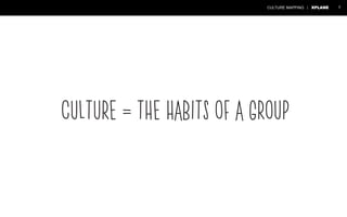 CULTURE MAPPING | XPLANE 7 
Culture = the habits of a group 
 