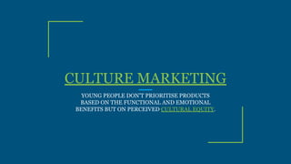 CULTURE MARKETING
YOUNG PEOPLE DON’T PRIORITISE PRODUCTS
BASED ON THE FUNCTIONAL AND EMOTIONAL
BENEFITS BUT ON PERCEIVED CULTURAL EQUITY.
 