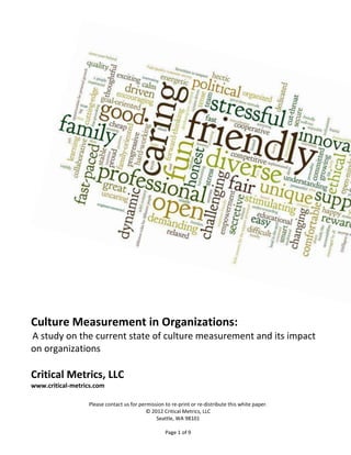 Culture Measurement in Organizations:
A study on the current state of culture measurement and its impact
on organizations

Critical Metrics, LLC
www.critical-metrics.com

                  Please contact us for permission to re-print or re-distribute this white paper.
                                           © 2012 Critical Metrics, LLC
                                               Seattle, WA 98101

                                                   Page 1 of 9
 