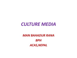 CULTURE MEDIA
MAN BAHADUR RANA
BPH
ACAS,NEPAL
 