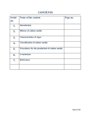 Page 1 of 11
CONTENTS
Serial
no.
Name of the content Page no.
1. Introduction
2. History of culture media
3. Characteristics of Agar
4. Classification of culture media
5. Procedures for the production of culture media
6. Conclusions
7. References
 