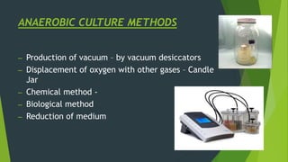 ANAEROBIC CULTURE METHODS
– Production of vacuum – by vacuum desiccators
– Displacement of oxygen with other gases – Candle
Jar
– Chemical method -
– Biological method
– Reduction of medium
 