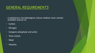 GENERAL REQUIREMENTS
A satisfactory microbiological culture medium must contain
available sources of:
• Carbon
• Nitrogen
• Inorganic phosphate and sulfur
• Trace metals
• Water
• Vitamins
 