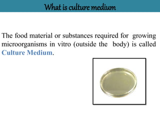 What is culturemedium
The food material or substances required for growing
microorganisms in vitro (outside the body) is called
Culture Medium.
 
