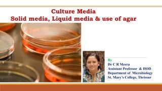 Culture Media
Solid media, Liquid media & use of agar
By
Dr C R Meera
Assistant Professor & HOD
Department of Microbiology
St. Mary’s College, Thrissur
 