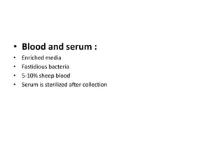 • Blood and serum :
• Enriched media
• Fastidious bacteria
• 5-10% sheep blood
• Serum is sterilized after collection
 