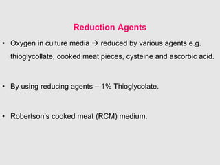 Reduction Agents
• Oxygen in culture media  reduced by various agents e.g.
thioglycollate, cooked meat pieces, cysteine and ascorbic acid.
• By using reducing agents – 1% Thioglycolate.
• Robertson’s cooked meat (RCM) medium.
 