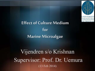 Effect of Culture Medium 
for 
Marine Microalgae 
Vijendren s/o Krishnan 
Supervisor: Prof. Dr. Uemura 
(13 Feb 2014) 
 