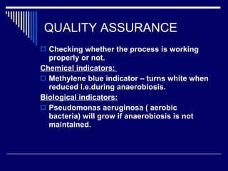QUALITY ASSURANCE Checking whether the process is working properly or not. Chemical indicators:  Methylene blue indicator – turns white when reduced i.e.during anaerobiosis. Biological indicators: Pseudomonas aeruginosa ( aerobic bacteria) will grow if anaerobiosis is not maintained.  