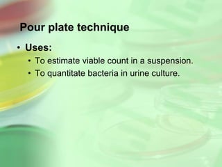 Pour plate technique
• Uses:
• To estimate viable count in a suspension.
• To quantitate bacteria in urine culture.
 
