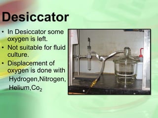 Desiccator
• In Desiccator some
oxygen is left.
• Not suitable for fluid
culture.
• Displacement of
oxygen is done with
Hydrogen,Nitrogen,
Helium,Co2
 