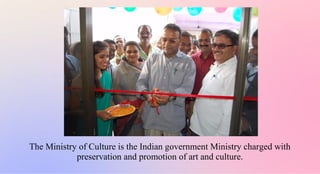 The Ministry of Culture is the Indian government Ministry charged with
preservation and promotion of art and culture.
 