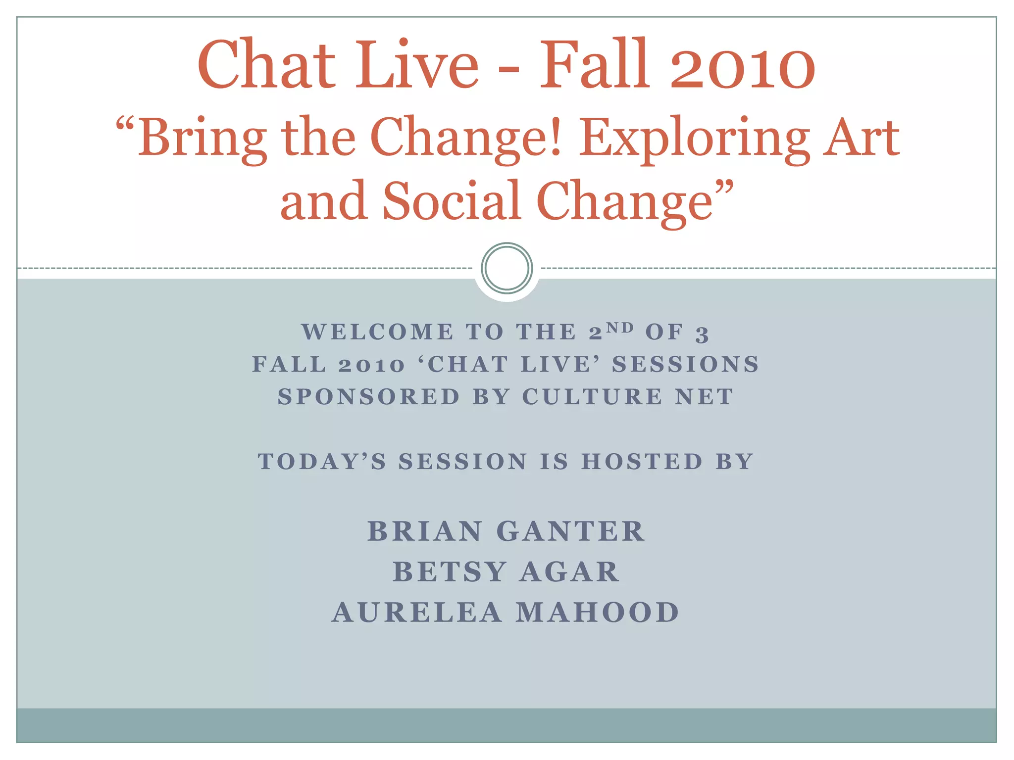 WeLCOME TO THE 2ndOF 3 FALL 2010 ‘Chat Live’ sessionsSPONSORED BY CULTURE NETTODAY’S SESSION IS Hosted byBrian GanterBETSY AGARAureLEAMahoodChat Live - Fall 2010“Bring the Change! Exploring Art and Social Change”