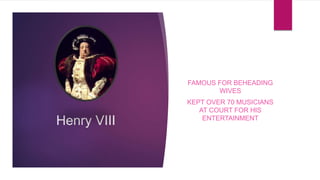 Henry VIII
FAMOUS FOR BEHEADING
WIVES
KEPT OVER 70 MUSICIANS
AT COURT FOR HIS
ENTERTAINMENT
 