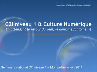 Jean-Yves JEANNAS – Université Lille 2

C2i niveau 1 & Culture Numérique
En attendant le retour du Jedi, le domaine fantôme :-)

Séminaire national C2i niveau 1 – Montpellier – juin 2011
1/17

 