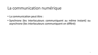La communication numérique
• La communication peut être :
• Synchrone (les interlocuteurs communiquent au même instant) ou
asynchrone (les interlocuteurs communiquent en différé)
9
 