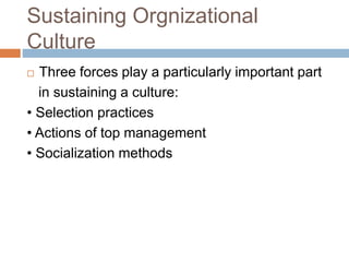 Sustaining Orgnizational
Culture
 Three forces play a particularly important part
in sustaining a culture:
• Selection practices
• Actions of top management
• Socialization methods
 