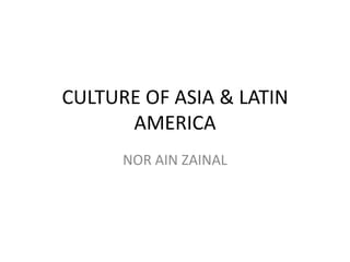 CULTURE OF ASIA & LATIN
      AMERICA
      NOR AIN ZAINAL
 
