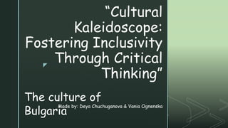 z
“Cultural
Kaleidoscope:
Fostering Inclusivity
Through Critical
Thinking”
Made by: Deya Chuchuganova & Vania Ognenska
The culture of
Bulgaria
 