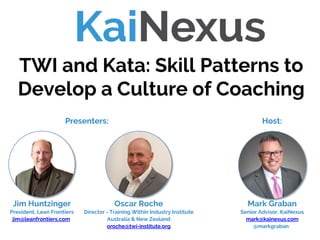 Mark Graban
Senior Advisor, KaiNexus
mark@kainexus.com
@markgraban
TWI and Kata: Skill Patterns to
Develop a Culture of Coaching
Jim Huntzinger
President, Lean Frontiers
jim@leanfrontiers.com
Oscar Roche
Director - Training Within Industry Institute
Australia & New Zealand
oroche@twi-institute.org
Presenters: Host:
 