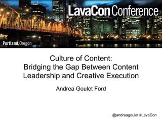 Culture of Content: 
Bridging the Gap Between Content 
Leadership and Creative Execution 
Andrea Goulet Ford 
@andreagoulet #LavaCon 
 