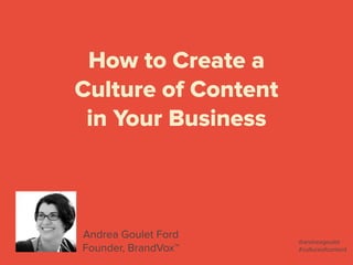 How to Create a  
Culture of Content
in Your Business
Andrea Goulet Ford
Founder, BrandVox™
@andreagoulet
#cultureofcontent
 