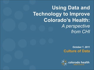 Using Data and Technology to Improve Colorado’s Health: A perspective  from CHI October 7, 2011 Culture of Data 