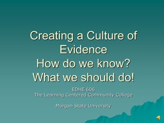 Creating a Culture of
      Evidence
 How do we know?
What we should do!
               EDHE 606
The Learning Centered Community College

        Morgan State University
 