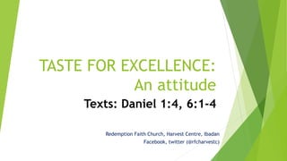 TASTE FOR EXCELLENCE:
An attitude
Texts: Daniel 1:4, 6:1-4
Redemption Faith Church, Harvest Centre, Ibadan
Facebook, twitter (@rfcharvestc)
 