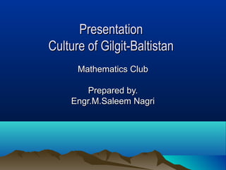 PresentationPresentation
Culture of Gilgit-BaltistanCulture of Gilgit-Baltistan
Mathematics ClubMathematics Club
Prepared by.Prepared by.
Engr.M.Saleem NagriEngr.M.Saleem Nagri
 