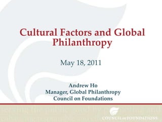 Cultural Factors and Global
Philanthropy
May 18, 2011
Andrew Ho
Manager, Global Philanthropy
Council on Foundations

 