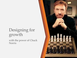 Designing for
growth
with the power of Chuck
Norris
 