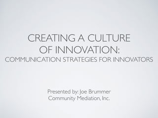 CREATING A CULTURE 	

OF INNOVATION: 	

COMMUNICATION STRATEGIES FOR INNOVATORS
!
Presented by: Joe Brummer	

Community Mediation, Inc.
 