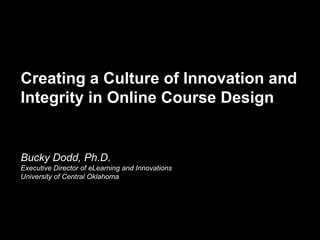 Creating a Culture of Innovation and
Integrity in Online Course Design
Bucky Dodd, Ph.D.
Executive Director of eLearning and Innovations
University of Central Oklahoma
 