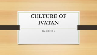CULTURE OF
IVATAN
BY: GROUP 6
 