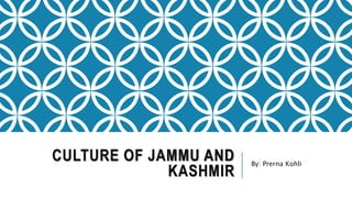 CULTURE OF JAMMU AND
KASHMIR
By: Prerna Kohli
 
