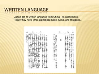 WRITTEN LANGUAGE
Japan got its written language from China. Its called Kanji.
Today they have three alphabets: Kanji, Kana, and Hiragana..
