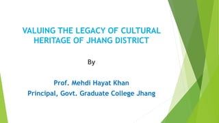 VALUING THE LEGACY OF CULTURAL
HERITAGE OF JHANG DISTRICT
By
Prof. Mehdi Hayat Khan
Principal, Govt. Graduate College Jhang
 