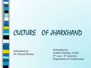 CULTURE OF JHARKHAND

Submitted to:      Submitted by:
Dr. Manoj Sharma   Surbhi Chhabra, 11638,
                   2nd year , 4th semester,
                   Department of Architecture
 