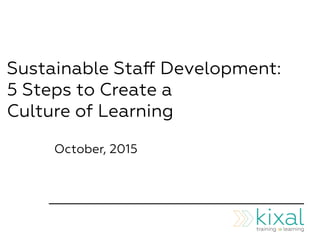 Sustainable Staﬀ Development:
5 Steps to Create a
Culture of Learning
October, 2015
 