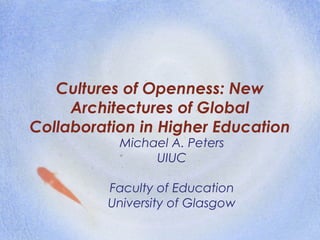 Cultures of Openness: New
Architectures of Global
Collaboration in Higher Education
Michael A. Peters
UIUC
Faculty of Education
University of Glasgow
 