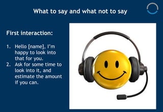 What to say and what not to say
4. Never blame the
client, be careful of
your wording when
you ask what
happened. Try this...