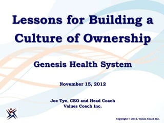 Lessons for Building a
Culture of Ownership

   Genesis Health System

         November 15, 2012


      Joe Tye, CEO and Head Coach
            Values Coach Inc.

                                    Copyright © 2012, Values Coach Inc.
 