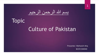 Culture of Pakistan
Topic
‫الرحیم‬ ‫الرحمن‬ ‫ہللا‬ ‫بسم‬
Presenter: Mehwish Atiq
BCSF15M040
1
 