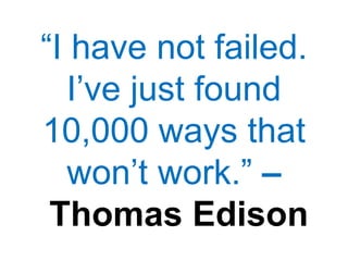 “I have not failed.
I’ve just found
10,000 ways that
won’t work.” –
Thomas Edison
 