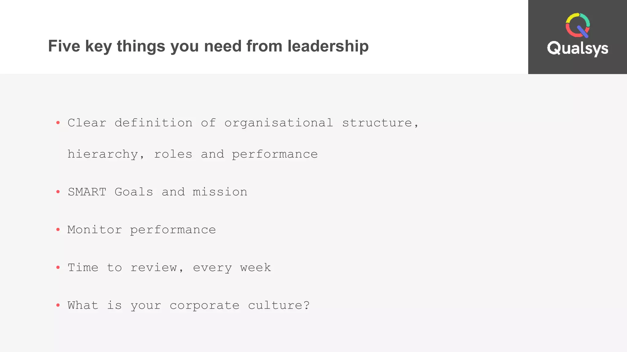 Five key things you need from leadership
• Clear definition of organisational structure,
hierarchy, roles and performance
• SMART Goals and mission
• Monitor performance
• Time to review, every week
• What is your corporate culture?
 