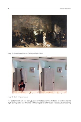 80 THEORY ON DEMAND
Image 14 – Courbet erased from his The Painter’s Atelier (1855).
Image 15 – Selfie with person erased.
The relationship to self and reality pushed at the back, can be illustrated by another ancient
myth referring to the use of mirrors, not for a tragedy of self-love as in Narcissus, but mastering
 