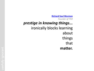 usefully
ignorant
Richard Saul Wurman
Founder of TED
prestige in knowing things...
ironically blocks learning
about
things
that
matter.
 